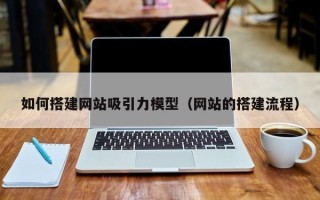 新野如何搭建网站吸引力模型（网站的搭建流程）