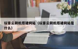 新野玩客云刷机搭建网站（玩客云刷机搭建网站是什么）