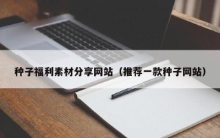 新野种子福利素材分享网站（推荐一款种子网站）