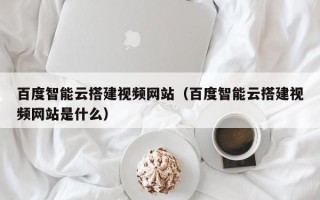 新野百度智能云搭建视频网站（百度智能云搭建视频网站是什么）