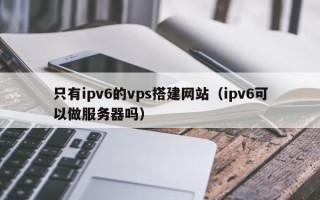 新野只有ipv6的vps搭建网站（ipv6可以做服务器吗）