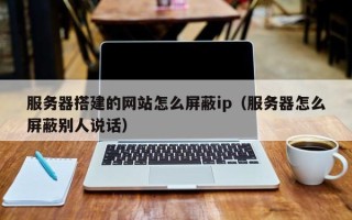 新野服务器搭建的网站怎么屏蔽ip（服务器怎么屏蔽别人说话）
