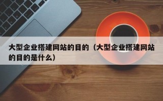 新野大型企业搭建网站的目的（大型企业搭建网站的目的是什么）