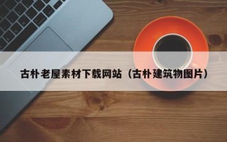 新野古朴老屋素材下载网站（古朴建筑物图片）